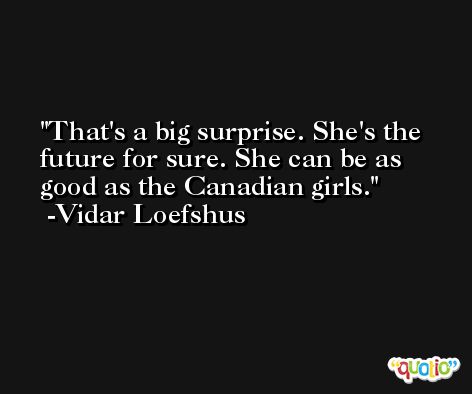 That's a big surprise. She's the future for sure. She can be as good as the Canadian girls. -Vidar Loefshus