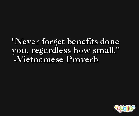 Never forget benefits done you, regardless how small. -Vietnamese Proverb