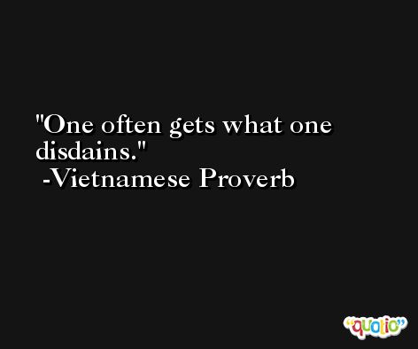 One often gets what one disdains. -Vietnamese Proverb
