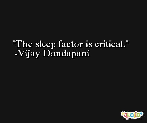 The sleep factor is critical. -Vijay Dandapani
