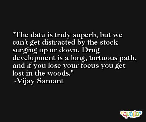 The data is truly superb, but we can't get distracted by the stock surging up or down. Drug development is a long, tortuous path, and if you lose your focus you get lost in the woods. -Vijay Samant