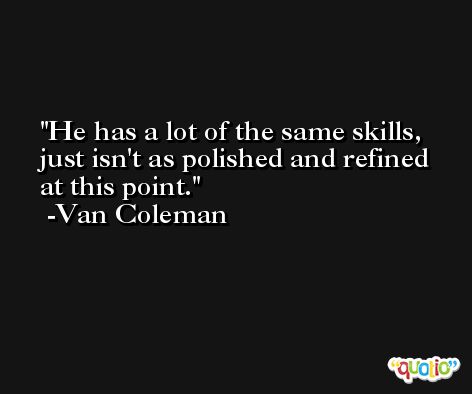 He has a lot of the same skills, just isn't as polished and refined at this point. -Van Coleman