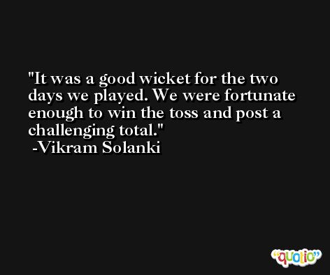 It was a good wicket for the two days we played. We were fortunate enough to win the toss and post a challenging total. -Vikram Solanki