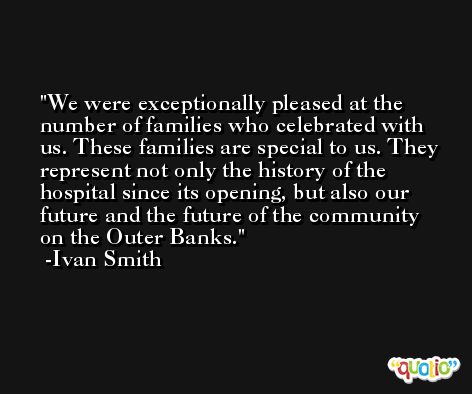 We were exceptionally pleased at the number of families who celebrated with us. These families are special to us. They represent not only the history of the hospital since its opening, but also our future and the future of the community on the Outer Banks. -Ivan Smith