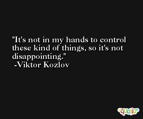 It's not in my hands to control these kind of things, so it's not disappointing. -Viktor Kozlov