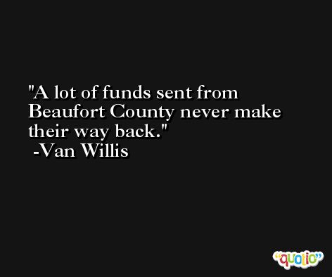A lot of funds sent from Beaufort County never make their way back. -Van Willis