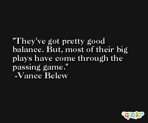 They've got pretty good balance. But, most of their big plays have come through the passing game. -Vance Belew