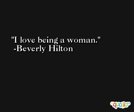 I love being a woman. -Beverly Hilton