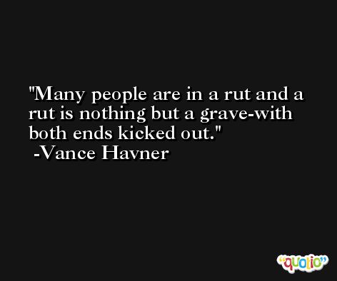 Many people are in a rut and a rut is nothing but a grave-with both ends kicked out. -Vance Havner