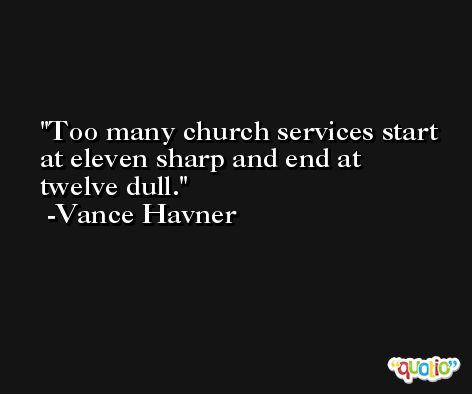 Too many church services start at eleven sharp and end at twelve dull. -Vance Havner