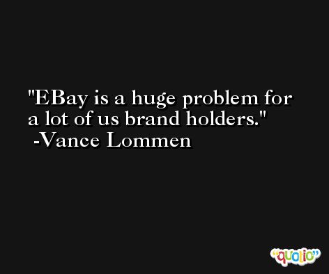 EBay is a huge problem for a lot of us brand holders. -Vance Lommen