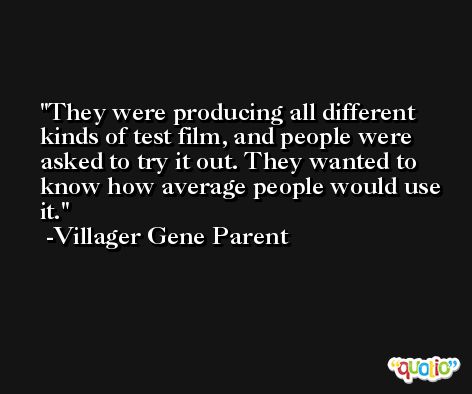 They were producing all different kinds of test film, and people were asked to try it out. They wanted to know how average people would use it. -Villager Gene Parent