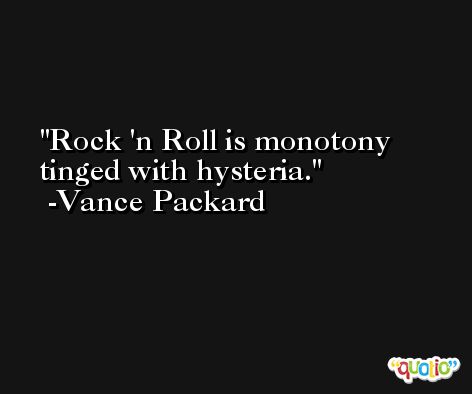 Rock 'n Roll is monotony tinged with hysteria. -Vance Packard