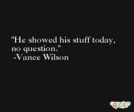 He showed his stuff today, no question. -Vance Wilson