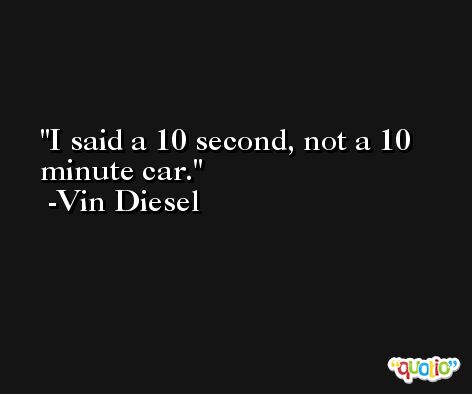 I said a 10 second, not a 10 minute car. -Vin Diesel