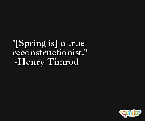 [Spring is] a true reconstructionist. -Henry Timrod