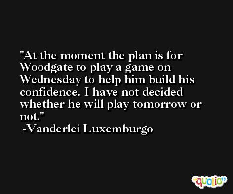 At the moment the plan is for Woodgate to play a game on Wednesday to help him build his confidence. I have not decided whether he will play tomorrow or not. -Vanderlei Luxemburgo