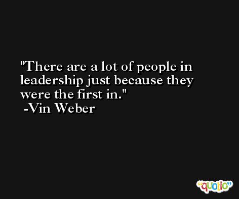 There are a lot of people in leadership just because they were the first in. -Vin Weber