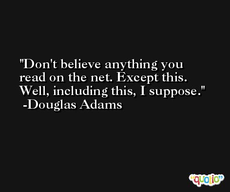 Don't believe anything you read on the net. Except this. Well, including this, I suppose. -Douglas Adams