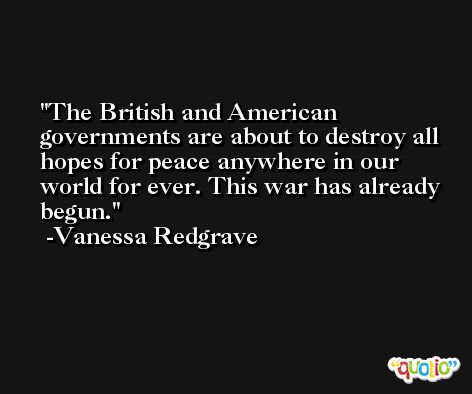 The British and American governments are about to destroy all hopes for peace anywhere in our world for ever. This war has already begun. -Vanessa Redgrave