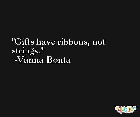 Gifts have ribbons, not strings. -Vanna Bonta