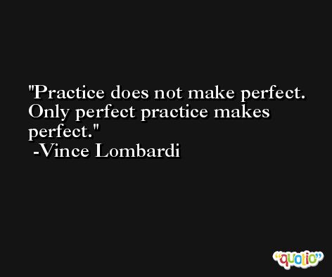 Practice does not make perfect. Only perfect practice makes perfect. -Vince Lombardi