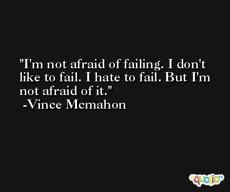 I'm not afraid of failing. I don't like to fail. I hate to fail. But I'm not afraid of it. -Vince Mcmahon