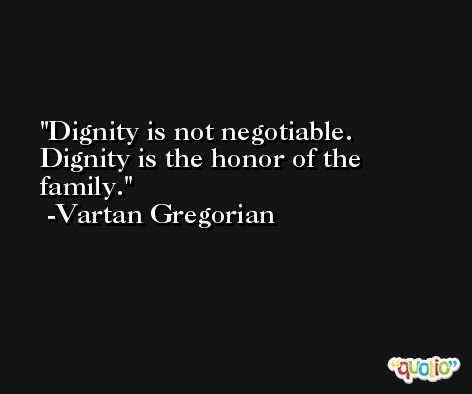 Dignity is not negotiable. Dignity is the honor of the family. -Vartan Gregorian