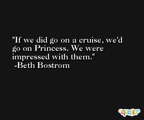 If we did go on a cruise, we'd go on Princess. We were impressed with them. -Beth Bostrom