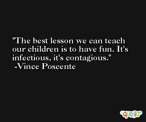 The best lesson we can teach our children is to have fun. It's infectious, it's contagious. -Vince Poscente