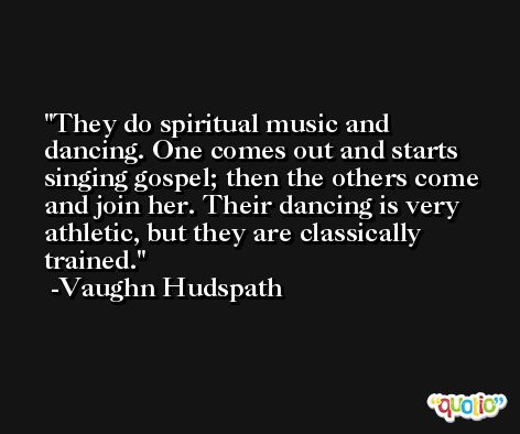 They do spiritual music and dancing. One comes out and starts singing gospel; then the others come and join her. Their dancing is very athletic, but they are classically trained. -Vaughn Hudspath