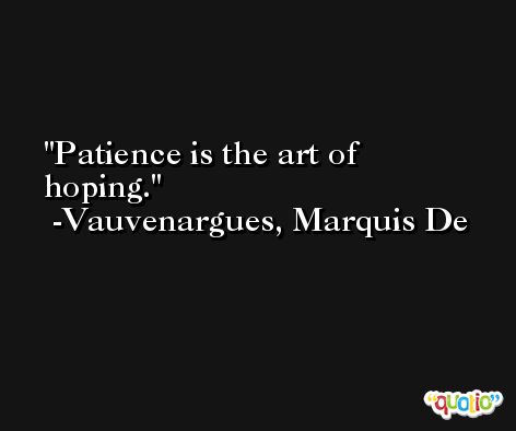 Patience is the art of hoping. -Vauvenargues, Marquis De
