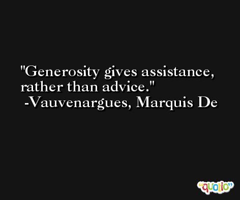 Generosity gives assistance, rather than advice. -Vauvenargues, Marquis De