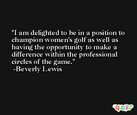 I am delighted to be in a position to champion women's golf as well as having the opportunity to make a difference within the professional circles of the game. -Beverly Lewis