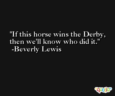 If this horse wins the Derby, then we'll know who did it. -Beverly Lewis