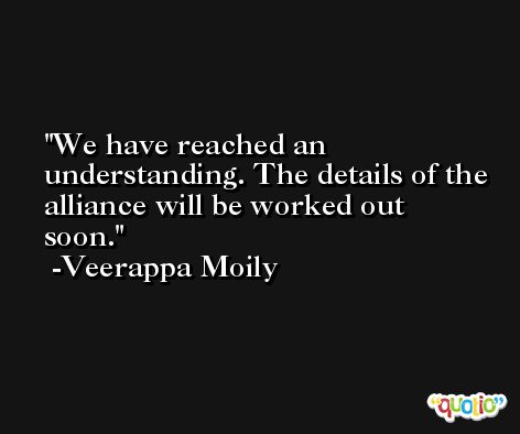 We have reached an understanding. The details of the alliance will be worked out soon. -Veerappa Moily