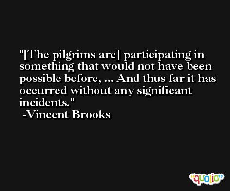 [The pilgrims are] participating in something that would not have been possible before, ... And thus far it has occurred without any significant incidents. -Vincent Brooks