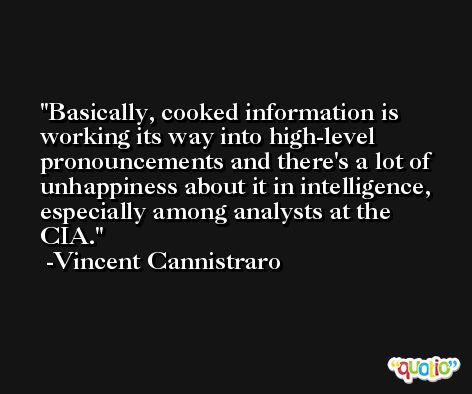 Basically, cooked information is working its way into high-level pronouncements and there's a lot of unhappiness about it in intelligence, especially among analysts at the CIA. -Vincent Cannistraro