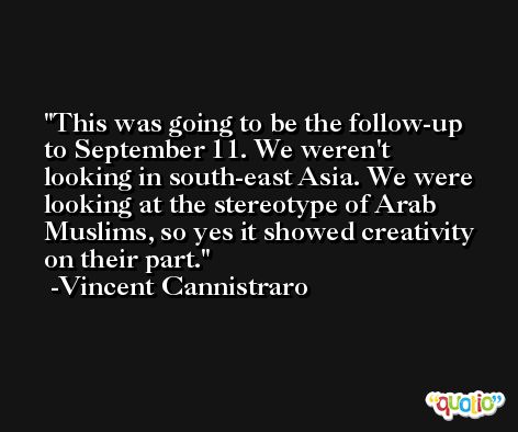 This was going to be the follow-up to September 11. We weren't looking in south-east Asia. We were looking at the stereotype of Arab Muslims, so yes it showed creativity on their part. -Vincent Cannistraro