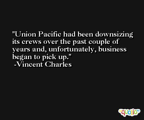 Union Pacific had been downsizing its crews over the past couple of years and, unfortunately, business began to pick up. -Vincent Charles