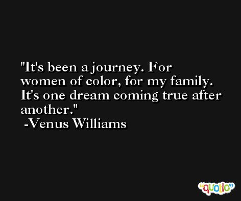 It's been a journey. For women of color, for my family. It's one dream coming true after another. -Venus Williams