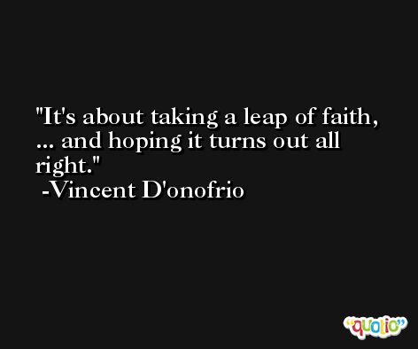 It's about taking a leap of faith, ... and hoping it turns out all right. -Vincent D'onofrio