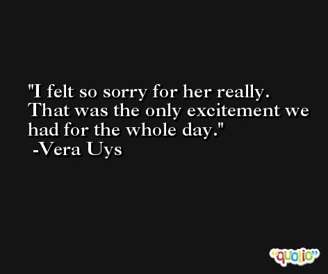 I felt so sorry for her really. That was the only excitement we had for the whole day. -Vera Uys
