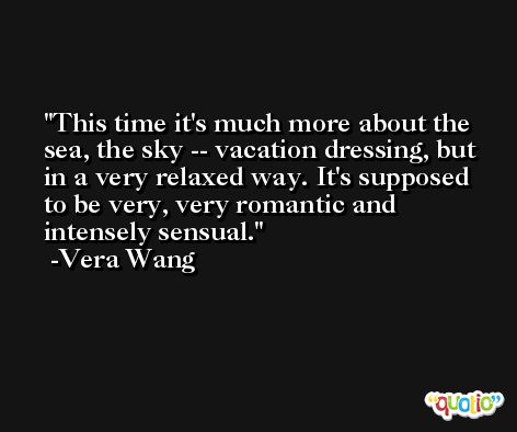This time it's much more about the sea, the sky -- vacation dressing, but in a very relaxed way. It's supposed to be very, very romantic and intensely sensual. -Vera Wang