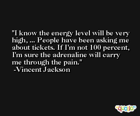 I know the energy level will be very high, ... People have been asking me about tickets. If I'm not 100 percent, I'm sure the adrenaline will carry me through the pain. -Vincent Jackson