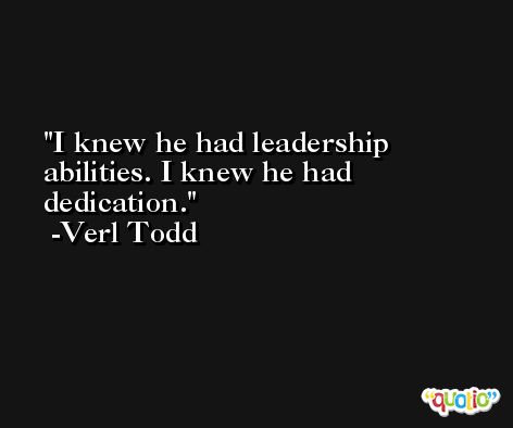 I knew he had leadership abilities. I knew he had dedication. -Verl Todd