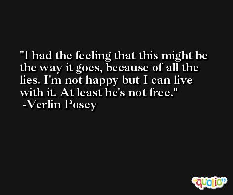 I had the feeling that this might be the way it goes, because of all the lies. I'm not happy but I can live with it. At least he's not free. -Verlin Posey