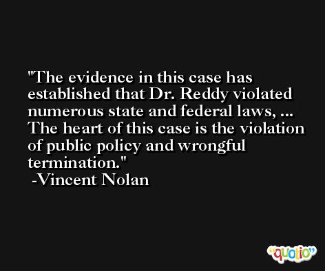 The evidence in this case has established that Dr. Reddy violated numerous state and federal laws, ... The heart of this case is the violation of public policy and wrongful termination. -Vincent Nolan