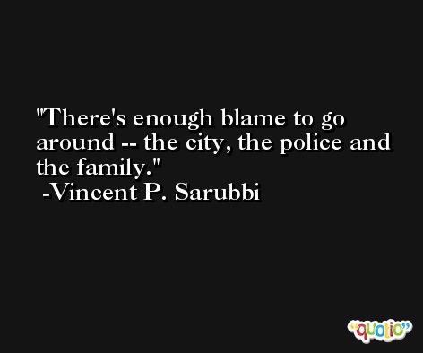 There's enough blame to go around -- the city, the police and the family. -Vincent P. Sarubbi