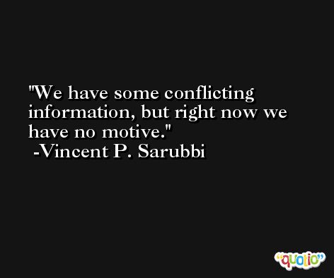 We have some conflicting information, but right now we have no motive. -Vincent P. Sarubbi